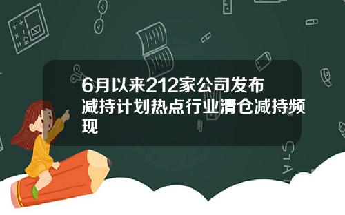 6月以来212家公司发布减持计划热点行业清仓减持频现