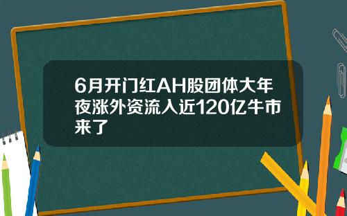 6月开门红AH股团体大年夜涨外资流入近120亿牛市来了