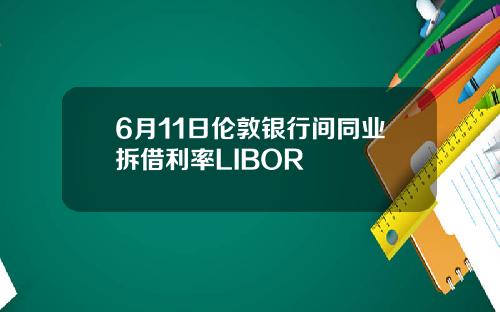 6月11日伦敦银行间同业拆借利率LIBOR