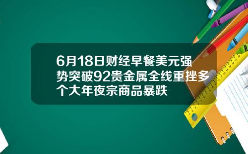 6月18日财经早餐美元强势突破92贵金属全线重挫多个大年夜宗商品暴跌