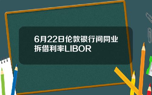 6月22日伦敦银行间同业拆借利率LIBOR