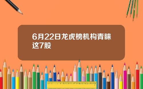 6月22日龙虎榜机构青睐这7股