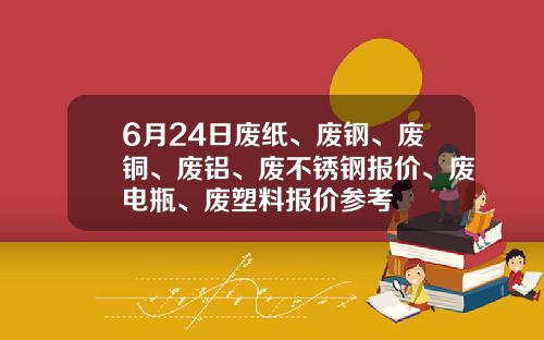 6月24日废纸、废钢、废铜、废铝、废不锈钢报价、废电瓶、废塑料报价参考