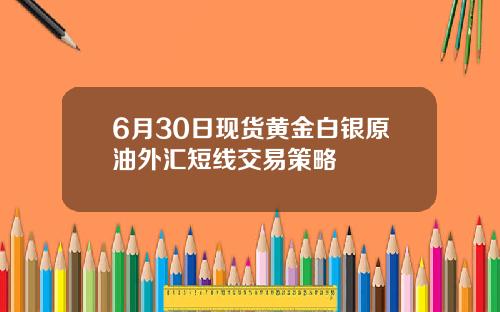 6月30日现货黄金白银原油外汇短线交易策略