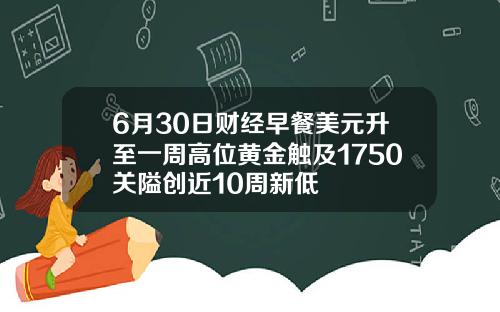 6月30日财经早餐美元升至一周高位黄金触及1750关隘创近10周新低