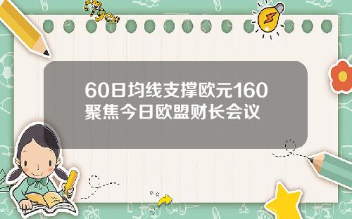 60日均线支撑欧元160聚焦今日欧盟财长会议