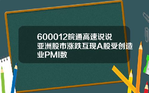 600012皖通高速说说亚洲股市涨跌互现A股受创造业PMI数