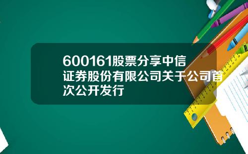 600161股票分享中信证券股份有限公司关于公司首次公开发行