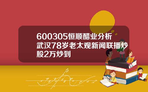 600305恒顺醋业分析武汉78岁老太观新闻联播炒股2万炒到