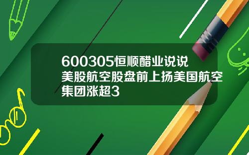 600305恒顺醋业说说美股航空股盘前上扬美国航空集团涨超3