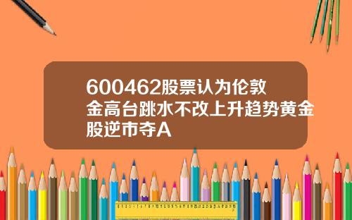 600462股票认为伦敦金高台跳水不改上升趋势黄金股逆市夺A