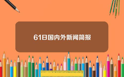 61日国内外新闻简报