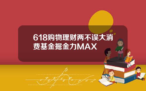 618购物理财两不误大消费基金掘金力MAX