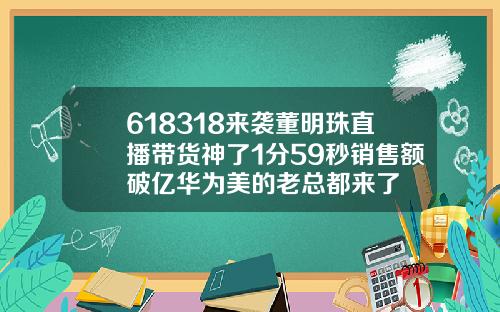 618318来袭董明珠直播带货神了1分59秒销售额破亿华为美的老总都来了