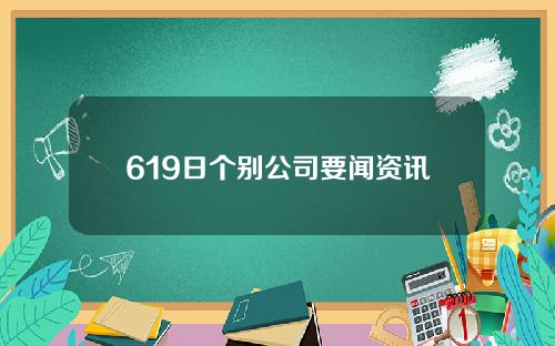 619日个别公司要闻资讯