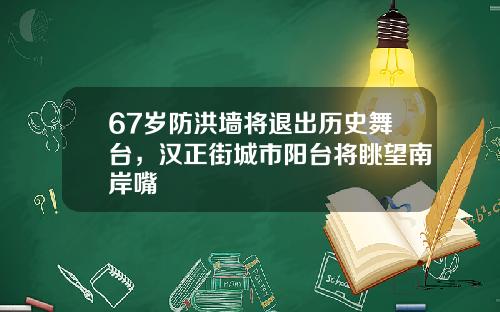 67岁防洪墙将退出历史舞台，汉正街城市阳台将眺望南岸嘴