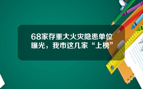 68家存重大火灾隐患单位曝光，我市这几家“上榜”