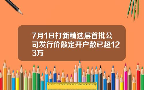 7月1日打新精选层首批公司发行价敲定开户数已超123万