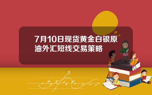 7月10日现货黄金白银原油外汇短线交易策略