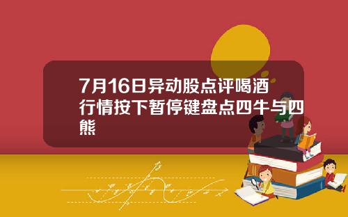 7月16日异动股点评喝酒行情按下暂停键盘点四牛与四熊