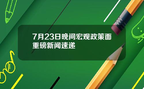 7月23日晚间宏观政策面重磅新闻速递