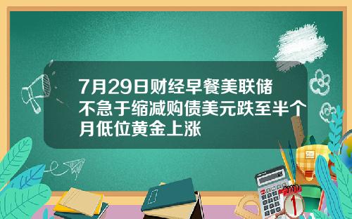 7月29日财经早餐美联储不急于缩减购债美元跌至半个月低位黄金上涨