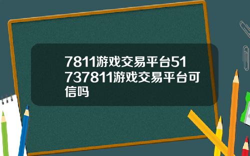 7811游戏交易平台51737811游戏交易平台可信吗