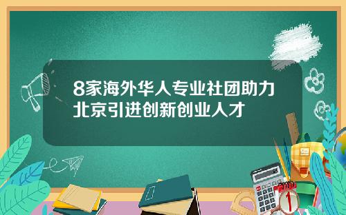 8家海外华人专业社团助力北京引进创新创业人才