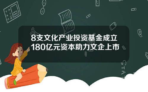 8支文化产业投资基金成立180亿元资本助力文企上市