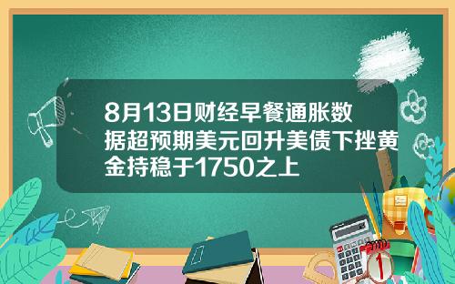 8月13日财经早餐通胀数据超预期美元回升美债下挫黄金持稳于1750之上