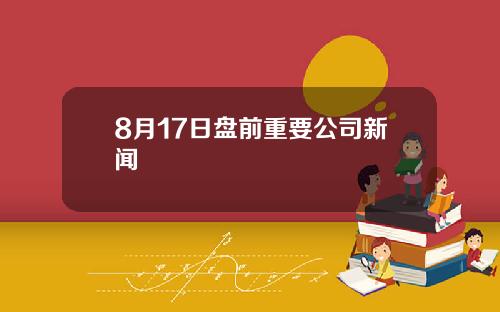 8月17日盘前重要公司新闻