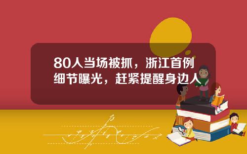 80人当场被抓，浙江首例细节曝光，赶紧提醒身边人