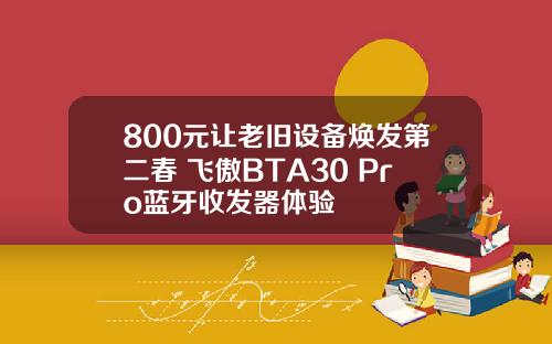 800元让老旧设备焕发第二春 飞傲BTA30 Pro蓝牙收发器体验