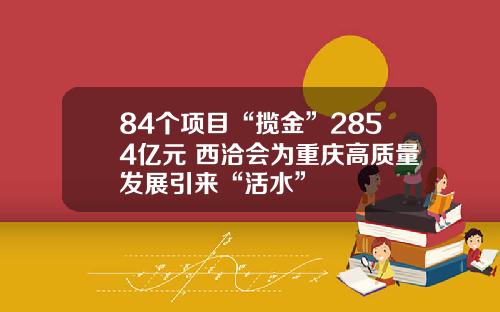 84个项目“揽金”2854亿元 西洽会为重庆高质量发展引来“活水”