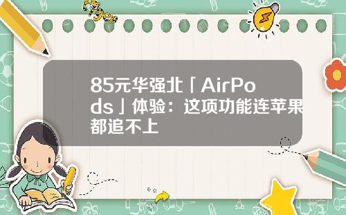 85元华强北「AirPods」体验：这项功能连苹果都追不上