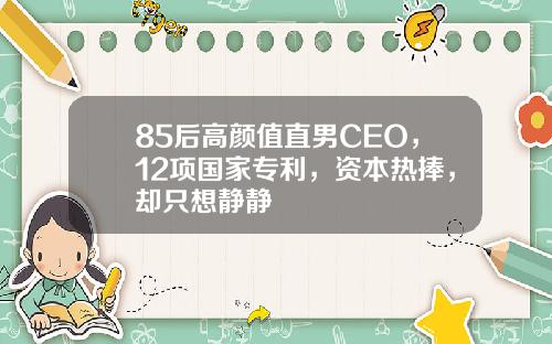 85后高颜值直男CEO，12项国家专利，资本热捧，却只想静静