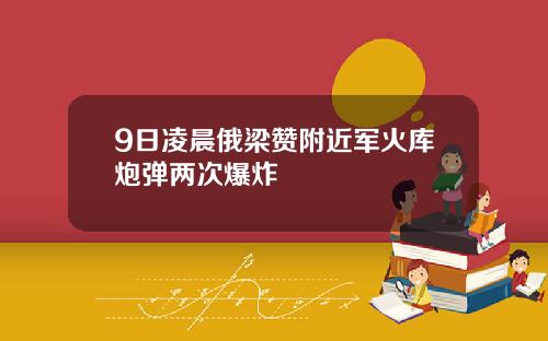 9日凌晨俄梁赞附近军火库炮弹两次爆炸