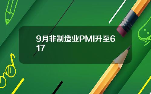 9月非制造业PMI升至617