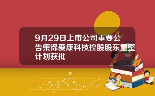 9月29日上市公司重要公告集锦爱康科技控股股东重整计划获批