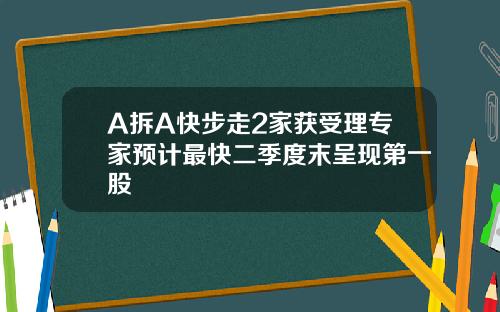 A拆A快步走2家获受理专家预计最快二季度末呈现第一股