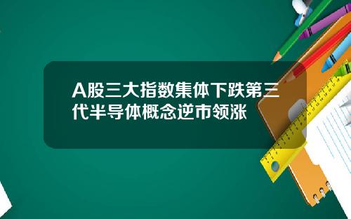 A股三大指数集体下跌第三代半导体概念逆市领涨