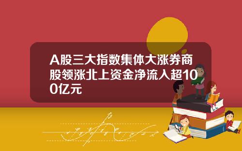 A股三大指数集体大涨券商股领涨北上资金净流入超100亿元