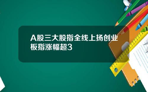 A股三大股指全线上扬创业板指涨幅超3