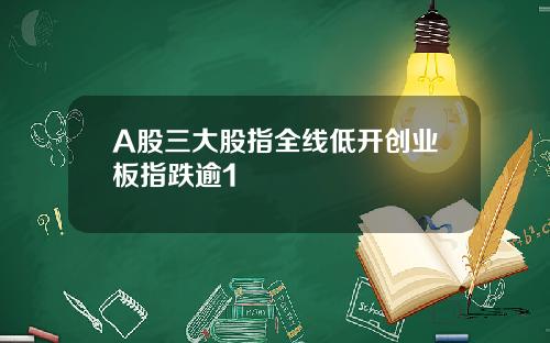 A股三大股指全线低开创业板指跌逾1