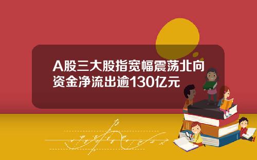 A股三大股指宽幅震荡北向资金净流出逾130亿元