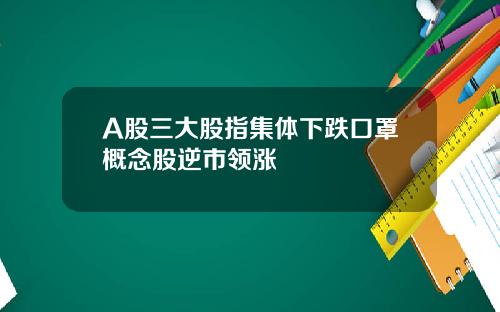 A股三大股指集体下跌口罩概念股逆市领涨