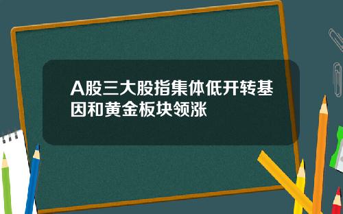 A股三大股指集体低开转基因和黄金板块领涨