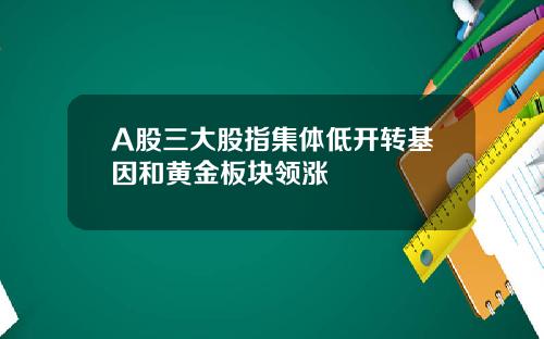 A股三大股指集体低开转基因和黄金板块领涨