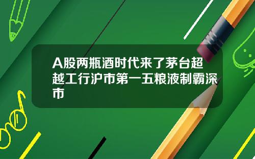 A股两瓶酒时代来了茅台超越工行沪市第一五粮液制霸深市