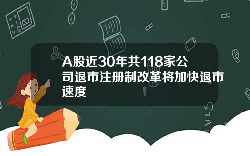 A股近30年共118家公司退市注册制改革将加快退市速度